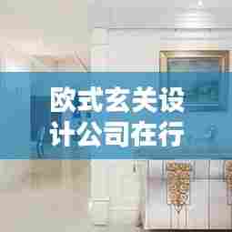 欧式玄关设计公司在行业中的排名及影响力深度解析