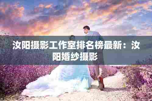 汝阳摄影工作室排名榜最新:汝阳婚纱摄影