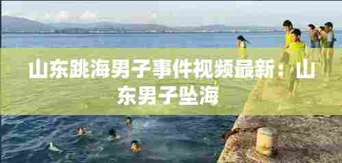 山东跳海男子事件视频最新：山东男子坠海 