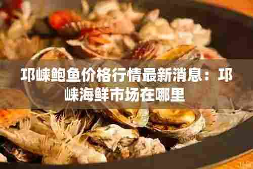 邛崃鲍鱼价格行情最新消息:邛崃海鲜市场在哪里
