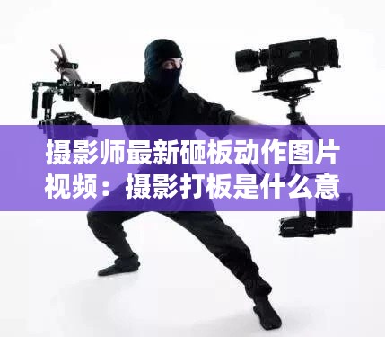 摄影师最新砸板动作图片视频：摄影打板是什么意思 