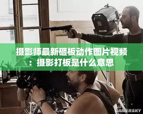 摄影师最新砸板动作图片视频:摄影打板是什么意思