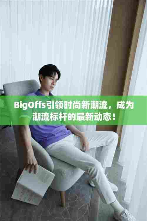 BigOffs引领时尚新潮流,成为潮流标杆的最新动态!
