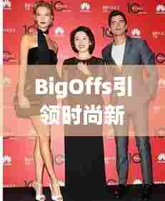 BigOffs引领时尚新潮流,成为潮流标杆的最新动态!