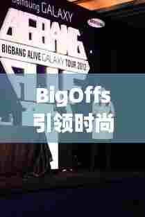 BigOffs引领时尚新潮流,成为潮流标杆的最新动态!