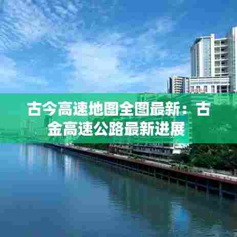 古今高速地图全图最新:古金高速公路最新进展