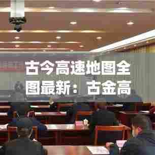 古今高速地图全图最新:古金高速公路最新进展