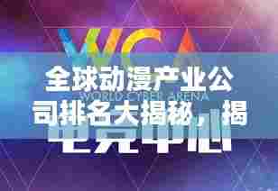 全球动漫产业公司排名大揭秘,揭秘其在国际舞台的影响力!