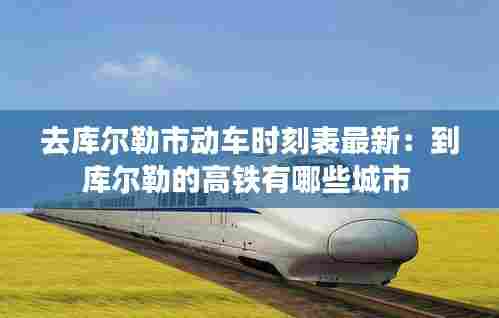 去库尔勒市动车时刻表最新:到库尔勒的高铁有哪些城市