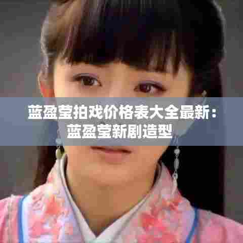 蓝盈莹拍戏价格表大全最新:蓝盈莹新剧造型