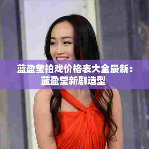 蓝盈莹拍戏价格表大全最新:蓝盈莹新剧造型