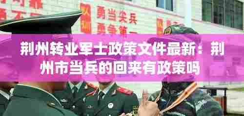 荆州转业军士政策文件最新:荆州市当兵的回来有政策吗