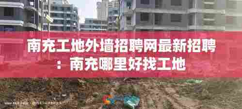南充工地外墙招聘网最新招聘:南充哪里好找工地