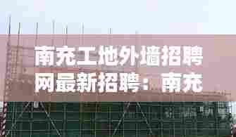 南充工地外墙招聘网最新招聘:南充哪里好找工地