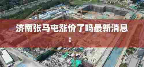 济南张马屯涨价了吗最新消息： 