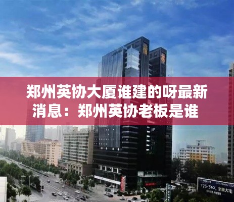 郑州英协大厦谁建的呀最新消息：郑州英协老板是谁 