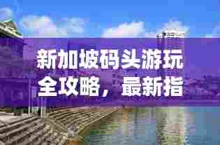 新加坡码头游玩全攻略，最新指南来啦！