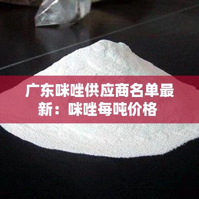 广东咪唑供应商名单最新:咪唑每吨价格