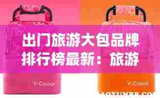出门旅游大包品牌排行榜最新:旅游包什么牌子的好