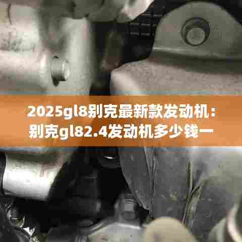 2025gl8别克最新款发动机:别克gl82.4发动机多少钱一台
