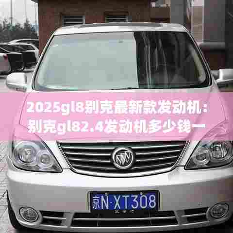2025gl8别克最新款发动机:别克gl82.4发动机多少钱一台