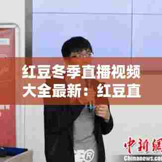 红豆冬季直播视频大全最新：红豆直播的网站 