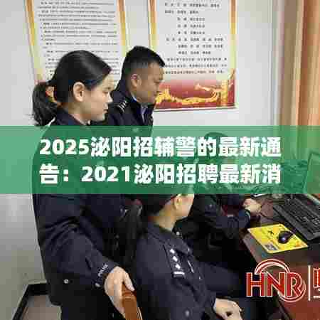 2025泌阳招辅警的最新通告:2021泌阳招聘最新消息