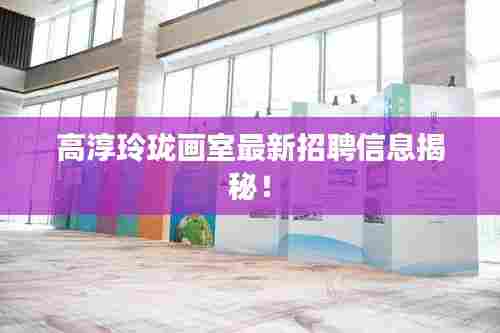 高淳玲珑画室最新招聘信息揭秘!