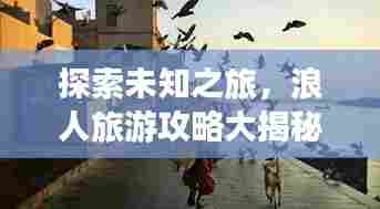 探索未知之旅，浪人旅游攻略大揭秘