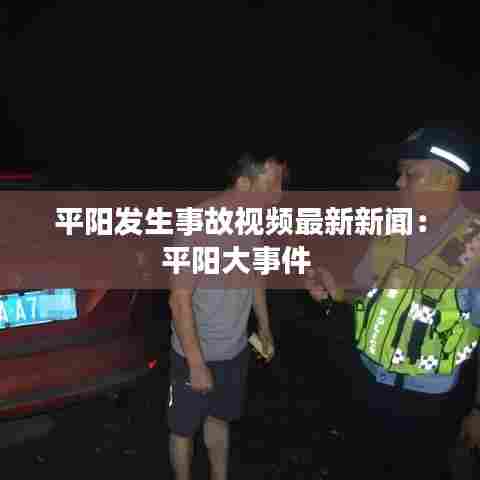 平阳发生事故视频最新新闻：平阳大事件 
