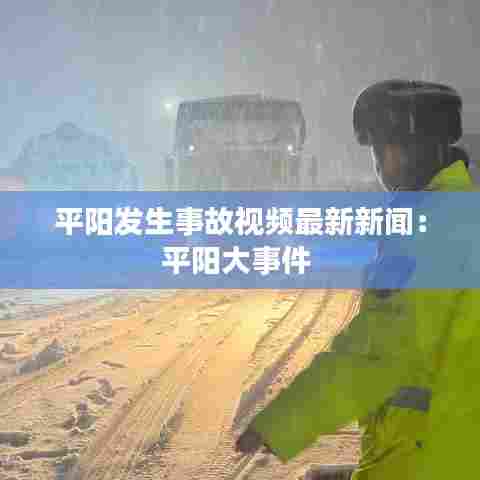 平阳发生事故视频最新新闻:平阳大事件