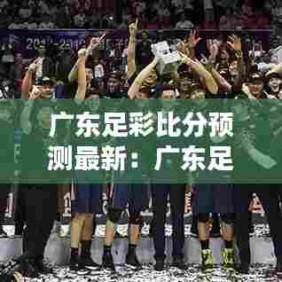 广东足彩比分预测最新:广东足球比赛