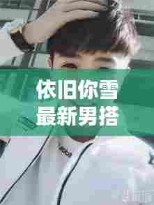 依旧你雪最新男搭档抖音:快手里的依旧你雪真名