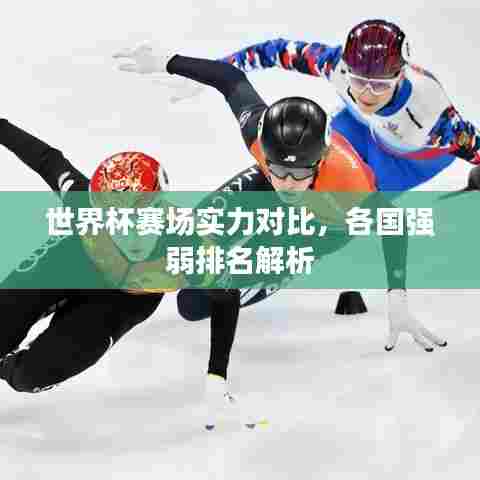 世界杯赛场实力对比，各国强弱排名解析