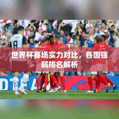 世界杯赛场实力对比,各国强弱排名解析
