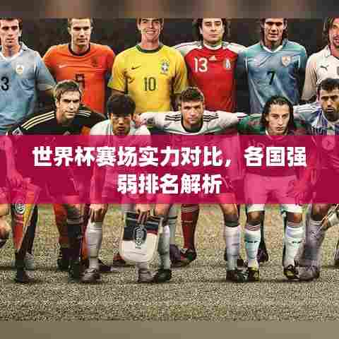 世界杯赛场实力对比,各国强弱排名解析
