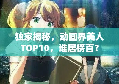 独家揭秘,动画界美人TOP10,谁居榜首?