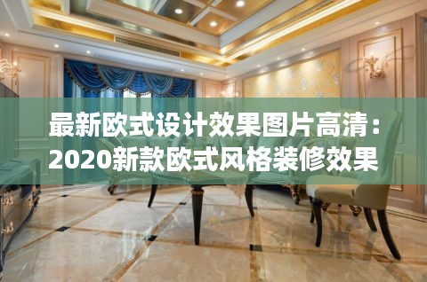 最新欧式设计效果图片高清:2020新款欧式风格装修效果图