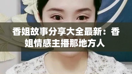 香姐故事分享大全最新：香姐情感主播那地方人 