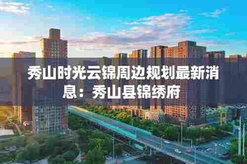 秀山时光云锦周边规划最新消息：秀山县锦绣府 