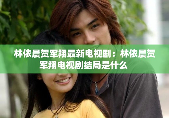 林依晨贺军翔最新电视剧：林依晨贺军翔电视剧结局是什么 