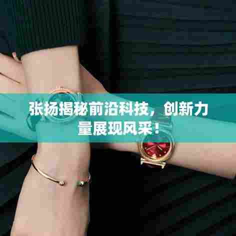 张扬揭秘前沿科技，创新力量展现风采！