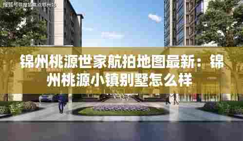 锦州桃源世家航拍地图最新：锦州桃源小镇别墅怎么样 