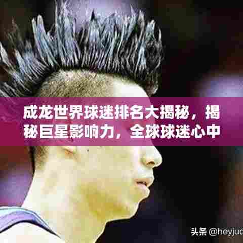 成龙世界球迷排名大揭秘,揭秘巨星影响力,全球球迷心中的传奇地位!