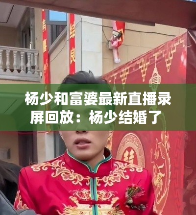 杨少和富婆最新直播录屏回放:杨少结婚了