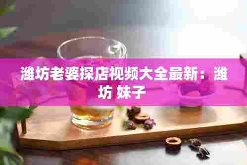 潍坊老婆探店视频大全最新：潍坊 妹子 