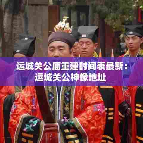 运城关公庙重建时间表最新:运城关公神像地址