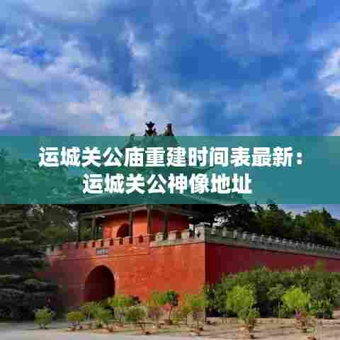 运城关公庙重建时间表最新:运城关公神像地址