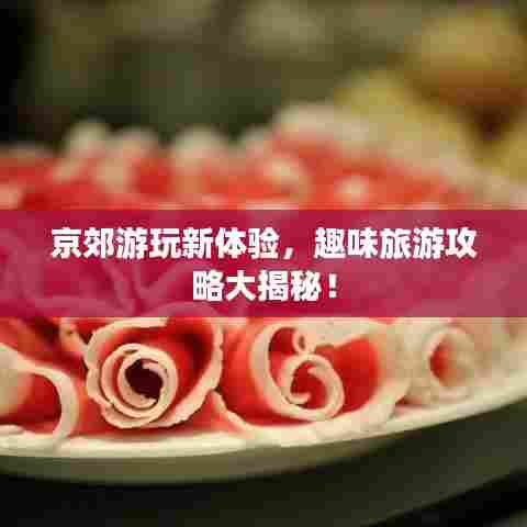 京郊游玩新体验，趣味旅游攻略大揭秘！
