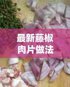 最新藤椒肉片做法:藤椒肉丁做法